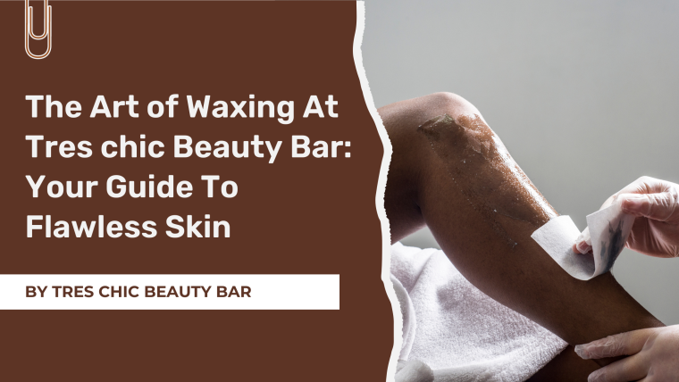 The Art of Waxing At Tres chic Beauty Bar: Your Guide To Flawless Skin